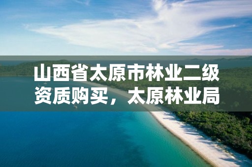 山西省太原市林业二级资质购买，太原林业局工资待遇