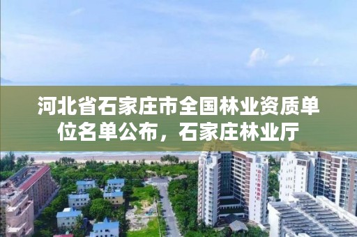 河北省石家庄市全国林业资质单位名单公布，石家庄林业厅