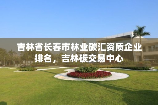 吉林省长春市林业碳汇资质企业排名，吉林碳交易中心