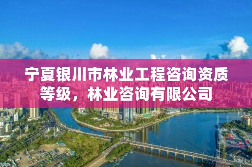 宁夏银川市林业工程咨询资质等级，林业咨询有限公司