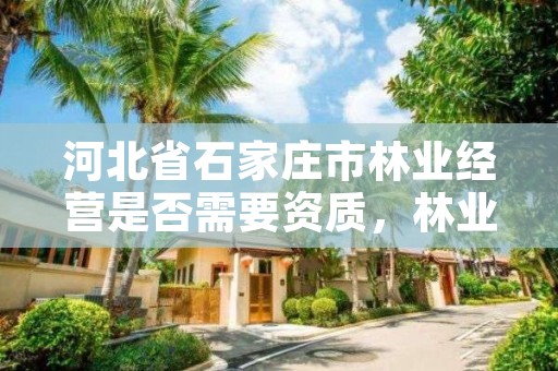 河北省石家庄市林业经营是否需要资质，林业资质管理办法