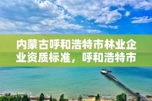 内蒙古呼和浩特市林业企业资质标准，呼和浩特市林业局电话号码