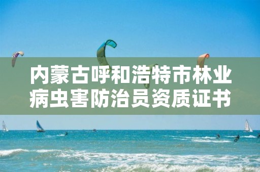 内蒙古呼和浩特市林业病虫害防治员资质证书，林业病虫害防治资质审批权限