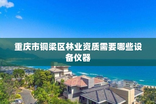 重庆市铜梁区林业资质需要哪些设备仪器