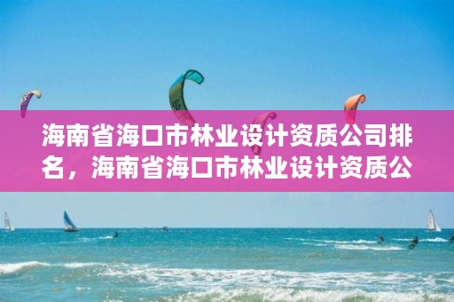 海南省海口市林业设计资质公司排名，海南省海口市林业设计资质公司排名第几