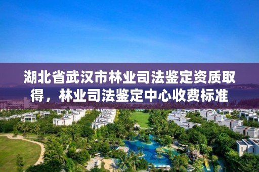 湖北省武汉市林业司法鉴定资质取得，林业司法鉴定中心收费标准