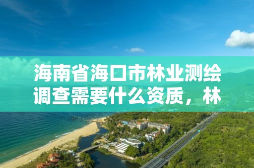 海南省海口市林业测绘调查需要什么资质，林业勘察测绘资质