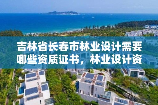 吉林省长春市林业设计需要哪些资质证书，林业设计资质如何申请