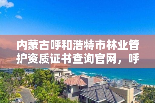 内蒙古呼和浩特市林业管护资质证书查询官网，呼和浩特市林业局电话号码