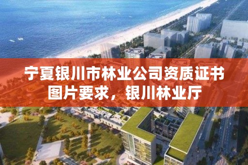 宁夏银川市林业公司资质证书图片要求，银川林业厅