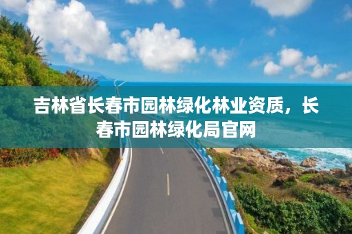 吉林省长春市园林绿化林业资质，长春市园林绿化局官网