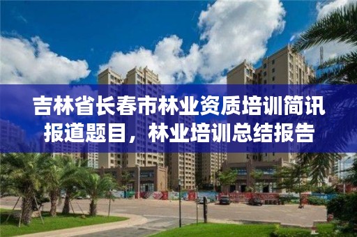 吉林省长春市林业资质培训简讯报道题目，林业培训总结报告