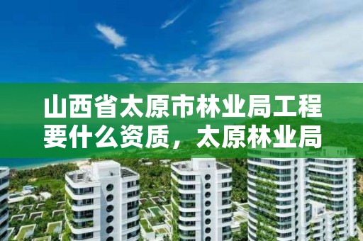 山西省太原市林业局工程要什么资质，太原林业局工资待遇