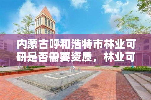 内蒙古呼和浩特市林业可研是否需要资质，林业可研报告范本