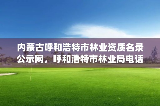 内蒙古呼和浩特市林业资质名录公示网，呼和浩特市林业局电话号码