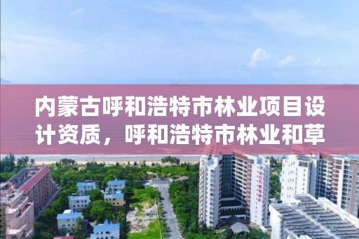 内蒙古呼和浩特市林业项目设计资质，呼和浩特市林业和草原局二级单位有哪些