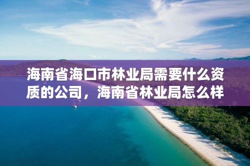 海南省海口市林业局需要什么资质的公司，海南省林业局怎么样