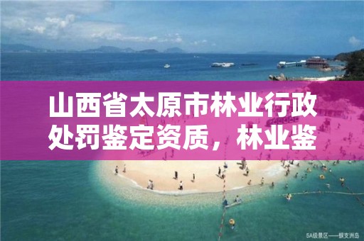 山西省太原市林业行政处罚鉴定资质，林业鉴定资质取消了吗