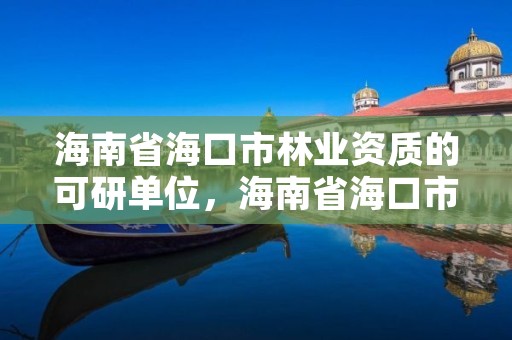 海南省海口市林业资质的可研单位，海南省海口市林业资质的可研单位有几个