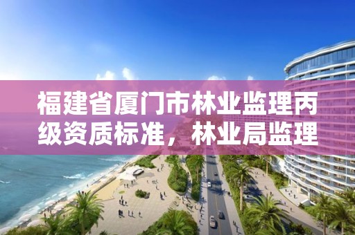 福建省厦门市林业监理丙级资质标准，林业局监理