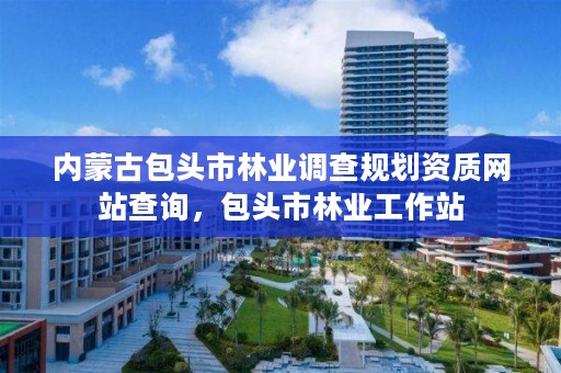 内蒙古包头市林业调查规划资质网站查询，包头市林业工作站