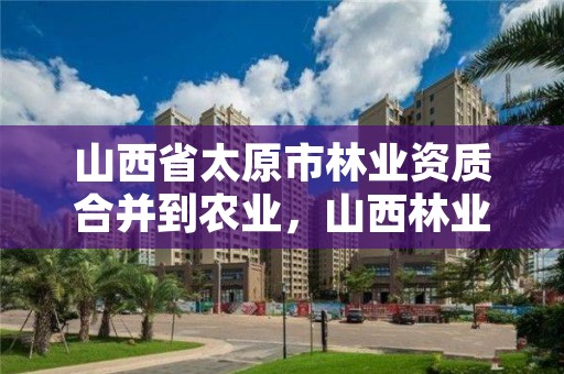 山西省太原市林业资质合并到农业，山西林业资源