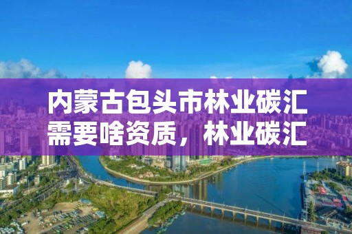 内蒙古包头市林业碳汇需要啥资质，林业碳汇资源项目开发的公司