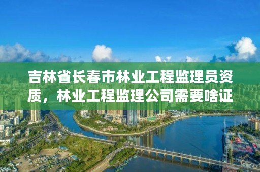 吉林省长春市林业工程监理员资质，林业工程监理公司需要啥证