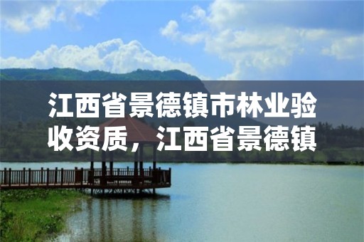 江西省景德镇市林业验收资质，江西省景德镇市林业验收资质有哪些