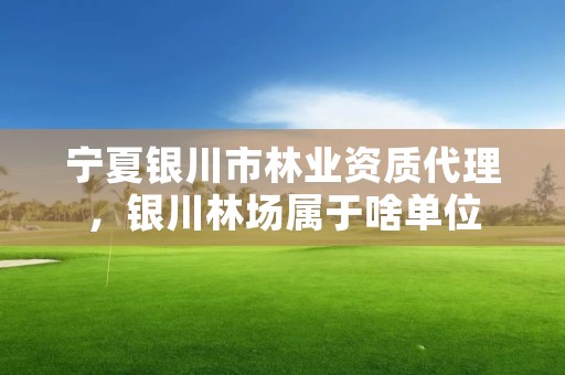 宁夏银川市林业资质代理，银川林场属于啥单位