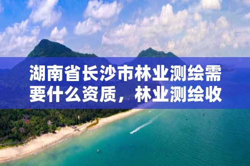 湖南省长沙市林业测绘需要什么资质，林业测绘收费标准