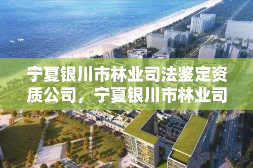 宁夏银川市林业司法鉴定资质公司，宁夏银川市林业司法鉴定资质公司名单