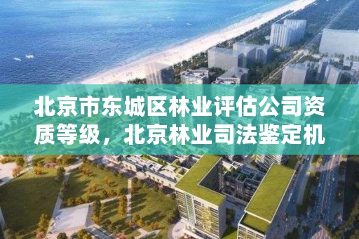 北京市东城区林业评估公司资质等级，北京林业司法鉴定机构