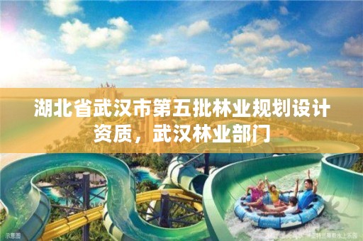 湖北省武汉市第五批林业规划设计资质，武汉林业部门