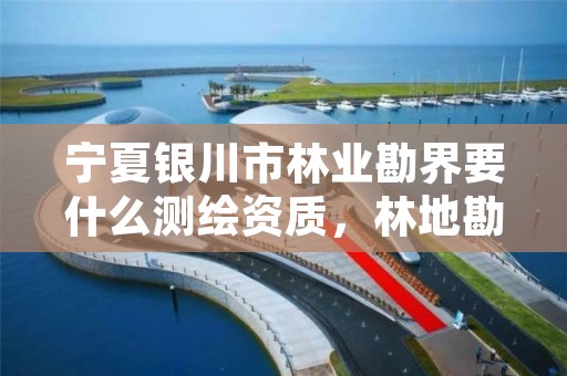 宁夏银川市林业勘界要什么测绘资质，林地勘测定界需要什么资质