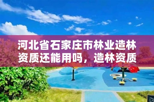 河北省石家庄市林业造林资质还能用吗，造林资质等级