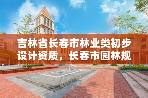 吉林省长春市林业类初步设计资质，长春市园林规划设计院