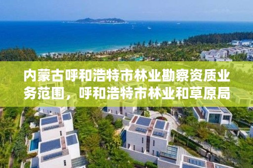 内蒙古呼和浩特市林业勘察资质业务范围，呼和浩特市林业和草原局地址