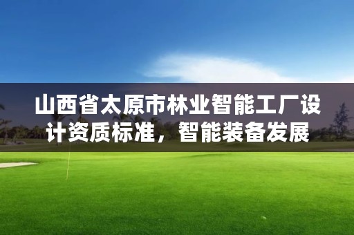 山西省太原市林业智能工厂设计资质标准，智能装备发展