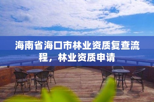 海南省海口市林业资质复查流程，林业资质申请