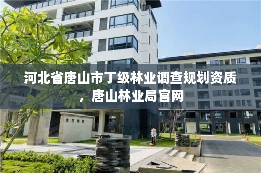 河北省唐山市丁级林业调查规划资质，唐山林业局官网