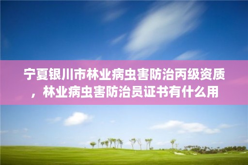 宁夏银川市林业病虫害防治丙级资质，林业病虫害防治员证书有什么用