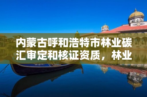 内蒙古呼和浩特市林业碳汇审定和核证资质，林业碳汇资源项目开发的公司