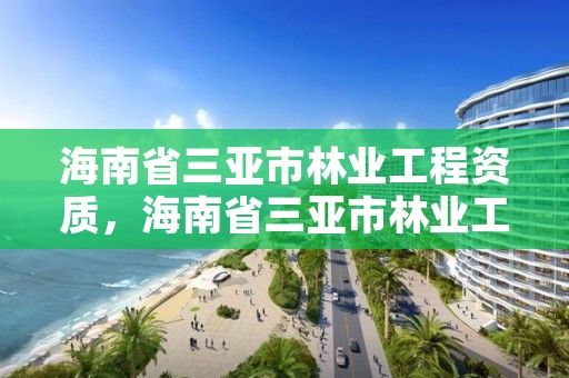 海南省三亚市林业工程资质，海南省三亚市林业工程资质公示