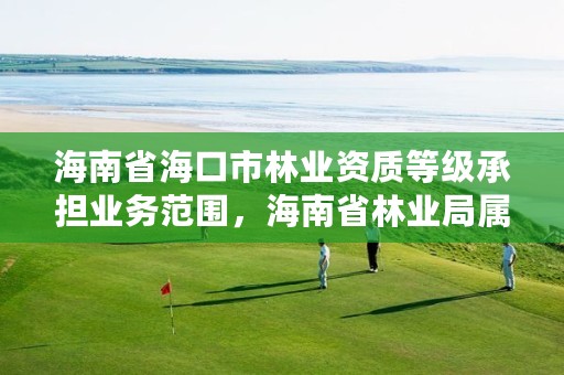 海南省海口市林业资质等级承担业务范围，海南省林业局属于哪个街道