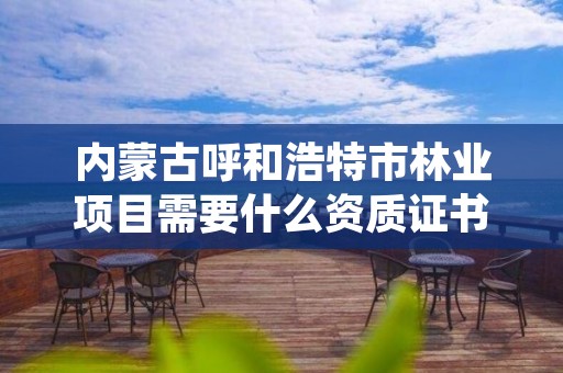 内蒙古呼和浩特市林业项目需要什么资质证书，林业项目审批流程