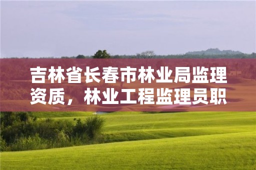 吉林省长春市林业局监理资质，林业工程监理员职业资格考试