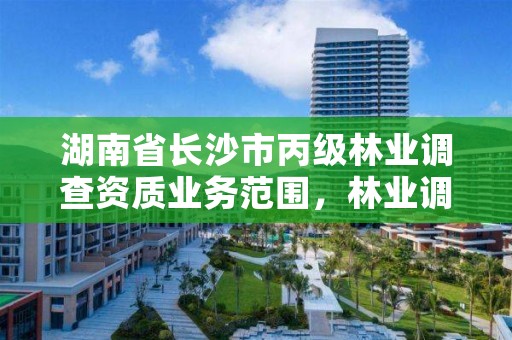 湖南省长沙市丙级林业调查资质业务范围，林业调查乙级资质证书