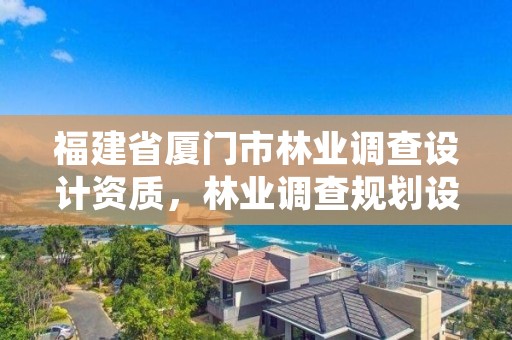 福建省厦门市林业调查设计资质，林业调查规划设计资质公示