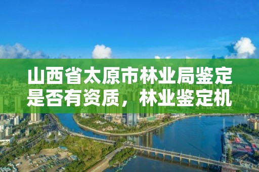 山西省太原市林业局鉴定是否有资质，林业鉴定机构名录